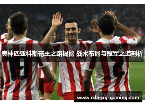 奥林匹亚科斯霸主之路揭秘 战术布局与冠军之道剖析