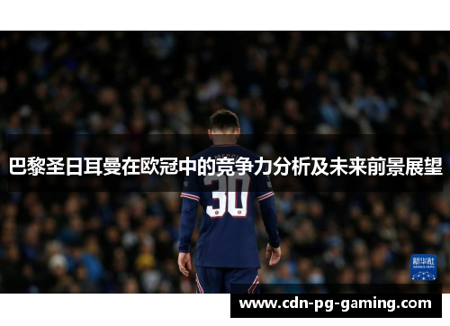 巴黎圣日耳曼在欧冠中的竞争力分析及未来前景展望