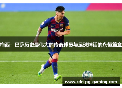 梅西：巴萨历史最伟大的传奇球员与足球神话的永恒篇章