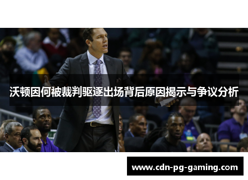 沃顿因何被裁判驱逐出场背后原因揭示与争议分析 沃顿因何被裁判驱逐出场背后原因揭示与争议分析