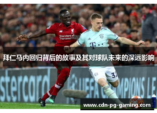 拜仁马内回归背后的故事及其对球队未来的深远影响 拜仁马内回归背后的故事及其对球队未来的深远影响