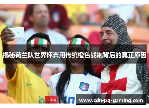 揭秘荷兰队世界杯弃用传统橙色战袍背后的真正原因 揭秘荷兰队世界杯弃用传统橙色战袍背后的真正原因