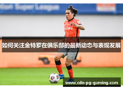 如何关注金特罗在俱乐部的最新动态与表现发展 如何关注金特罗在俱乐部的最新动态与表现发展