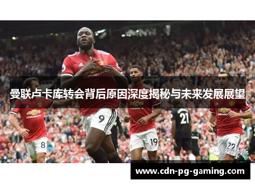曼联卢卡库转会背后原因深度揭秘与未来发展展望 曼联卢卡库转会背后原因深度揭秘与未来发展展望
