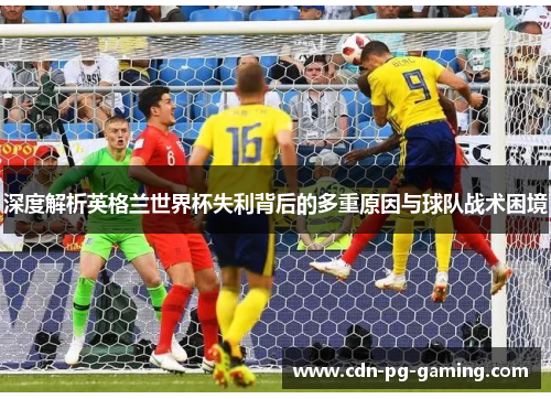 深度解析英格兰世界杯失利背后的多重原因与球队战术困境