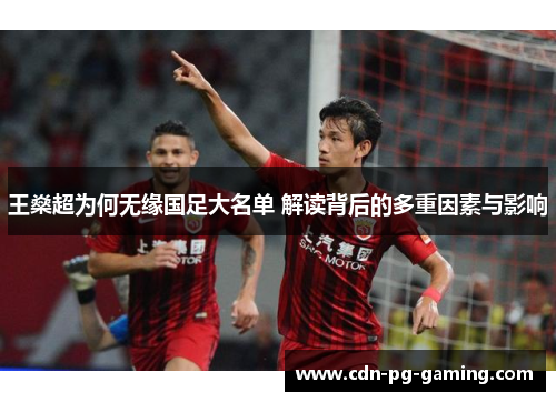 王燊超为何无缘国足大名单 解读背后的多重因素与影响