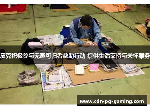 皮克积极参与无家可归者救助行动 提供生活支持与关怀服务 皮克积极参与无家可归者救助行动 提供生活支持与关怀服务