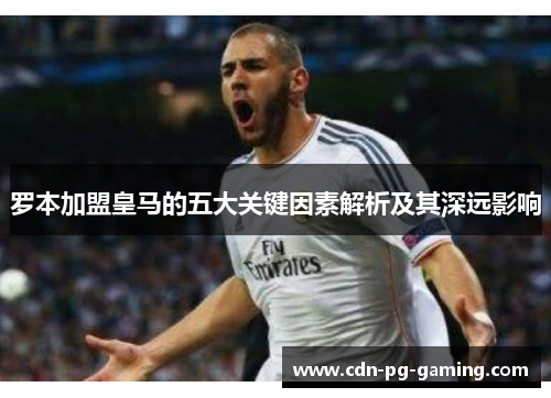 罗本加盟皇马的五大关键因素解析及其深远影响 罗本加盟皇马的五大关键因素解析及其深远影响