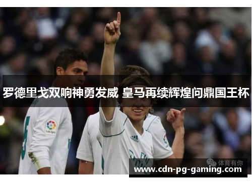 罗德里戈双响神勇发威 皇马再续辉煌问鼎国王杯