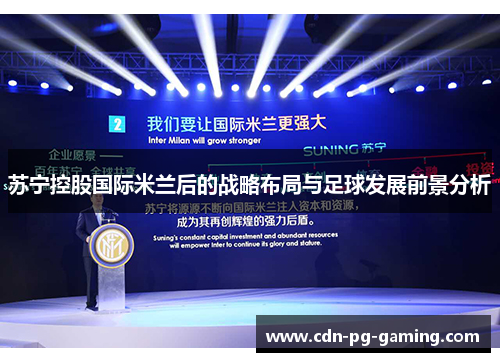 苏宁控股国际米兰后的战略布局与足球发展前景分析 苏宁控股国际米兰后的战略布局与足球发展前景分析