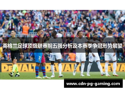 英格兰足球顶级联赛前五强分析及本赛季争冠形势展望