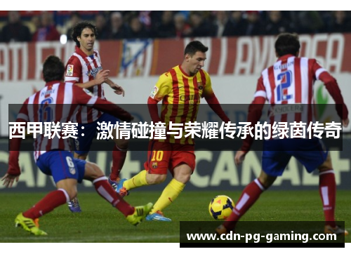 西甲联赛:激情碰撞与荣耀传承的绿茵传奇 西甲联赛:激情碰撞与荣耀传承的绿茵传奇