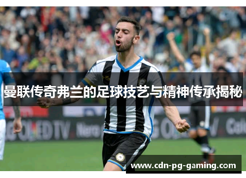 曼联传奇弗兰的足球技艺与精神传承揭秘