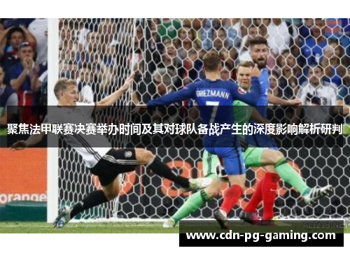 聚焦法甲联赛决赛举办时间及其对球队备战产生的深度影响解析研判 聚焦法甲联赛决赛举办时间及其对球队备战产生的深度影响解析研判