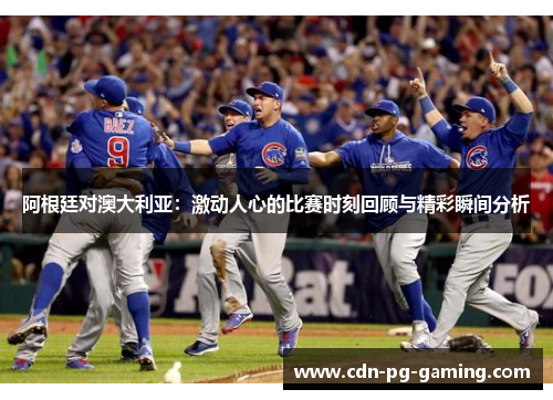 阿根廷对澳大利亚：激动人心的比赛时刻回顾与精彩瞬间分析