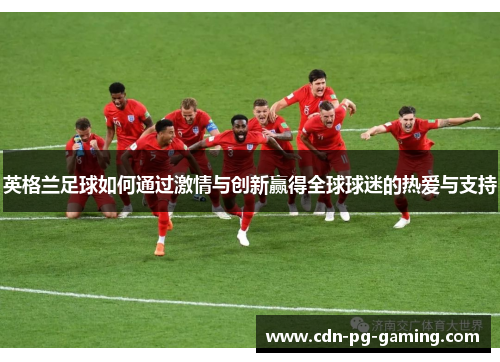 英格兰足球如何通过激情与创新赢得全球球迷的热爱与支持