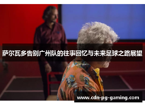 萨尔瓦多告别广州队的往事回忆与未来足球之路展望 萨尔瓦多告别广州队的往事回忆与未来足球之路展望