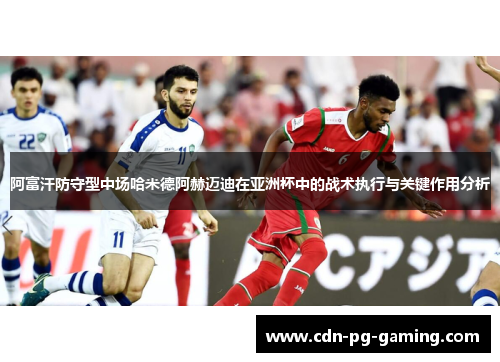 阿富汗防守型中场哈米德阿赫迈迪在亚洲杯中的战术执行与关键作用分析 阿富汗防守型中场哈米德阿赫迈迪在亚洲杯中的战术执行与关键作用分析