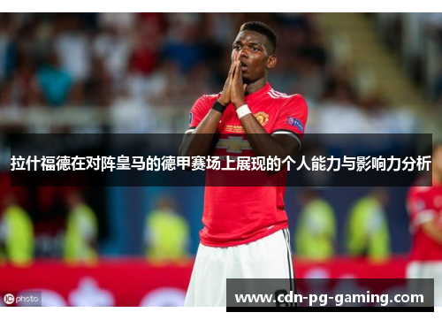 拉什福德在对阵皇马的德甲赛场上展现的个人能力与影响力分析 拉什福德在对阵皇马的德甲赛场上展现的个人能力与影响力分析