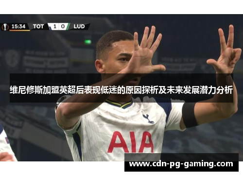 维尼修斯加盟英超后表现低迷的原因探析及未来发展潜力分析 维尼修斯加盟英超后表现低迷的原因探析及未来发展潜力分析