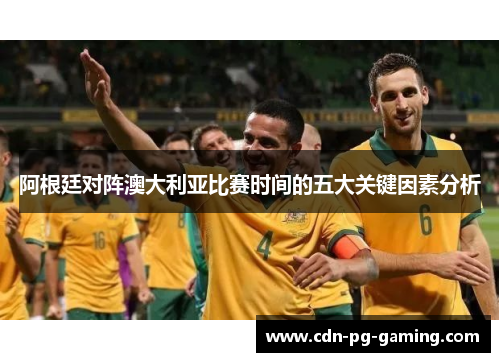 阿根廷对阵澳大利亚比赛时间的五大关键因素分析
