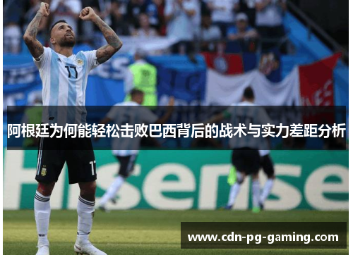 阿根廷为何能轻松击败巴西背后的战术与实力差距分析