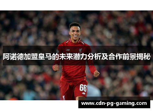 阿诺德加盟皇马的未来潜力分析及合作前景揭秘 阿诺德加盟皇马的未来潜力分析及合作前景揭秘
