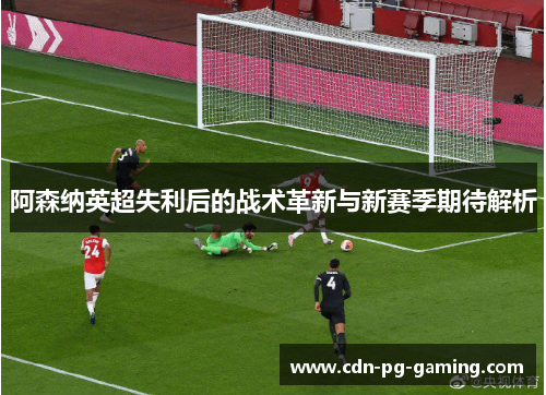 阿森纳英超失利后的战术革新与新赛季期待解析 阿森纳英超失利后的战术革新与新赛季期待解析