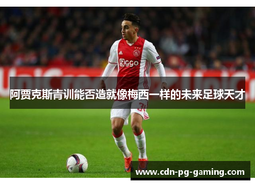 阿贾克斯青训能否造就像梅西一样的未来足球天才 阿贾克斯青训能否造就像梅西一样的未来足球天才