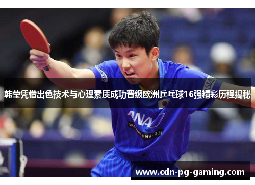 韩莹凭借出色技术与心理素质成功晋级欧洲乒乓球16强精彩历程揭秘