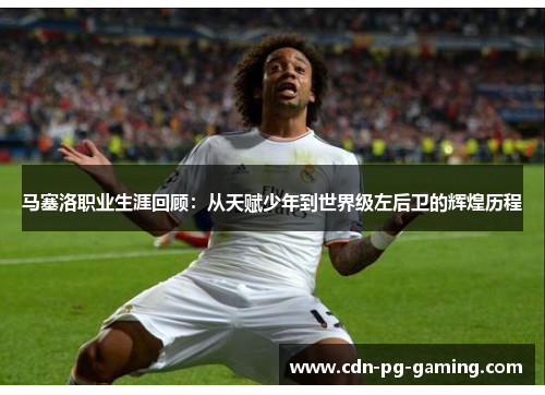 马塞洛职业生涯回顾:从天赋少年到世界级左后卫的辉煌历程 马塞洛职业生涯回顾:从天赋少年到世界级左后卫的辉煌历程