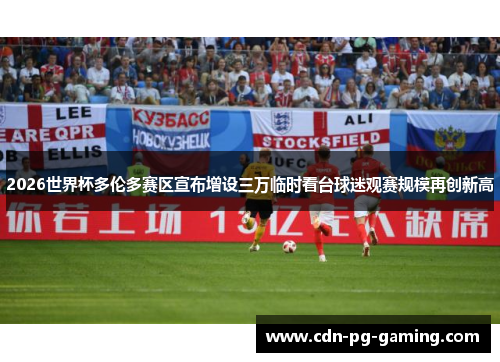 2026世界杯多伦多赛区宣布增设三万临时看台球迷观赛规模再创新高