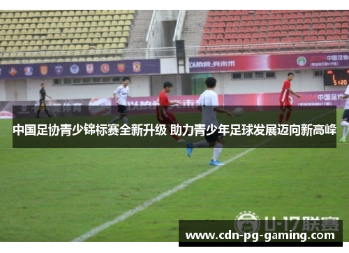 中国足协青少锦标赛全新升级 助力青少年足球发展迈向新高峰