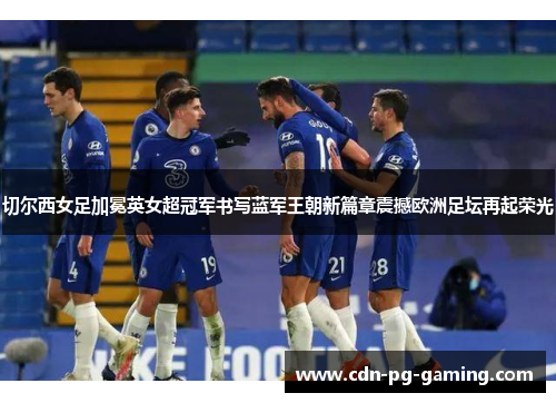 切尔西女足加冕英女超冠军书写蓝军王朝新篇章震撼欧洲足坛再起荣光