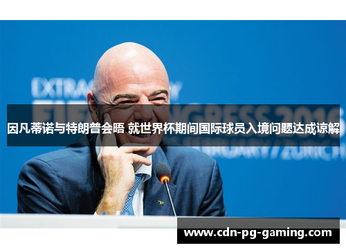 因凡蒂诺与特朗普会晤 就世界杯期间国际球员入境问题达成谅解