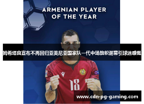 姆希塔良宣布不再回归亚美尼亚国家队一代中场旗帜谢幕引球迷感慨